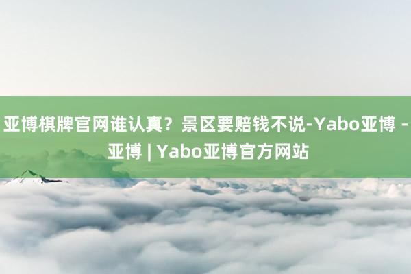 亚博棋牌官网谁认真?景区要赔钱不说-Yabo亚博 - 亚博 | Yabo亚博官方网站