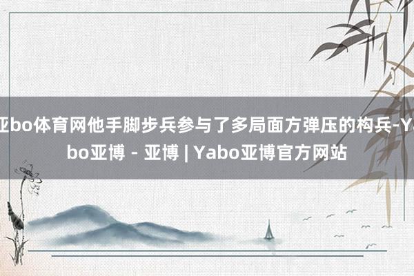亚bo体育网他手脚步兵参与了多局面方弹压的构兵-Yabo亚博 - 亚博 | Yabo亚博官方网站