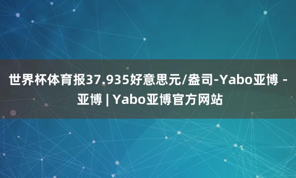 世界杯体育报37.935好意思元/盎司-Yabo亚博 - 亚博 | Yabo亚博官方网站