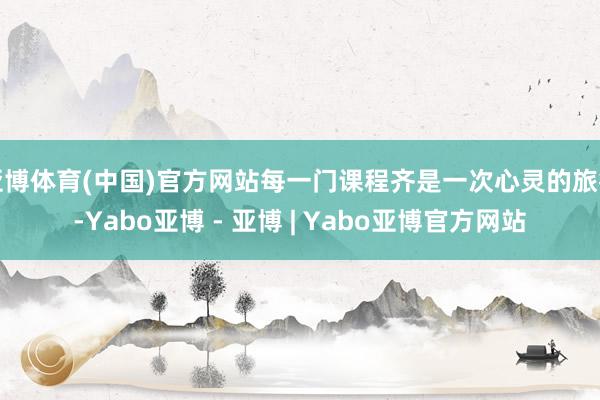 亚博体育(中国)官方网站每一门课程齐是一次心灵的旅行-Yabo亚博 - 亚博 | Yabo亚博官方网站
