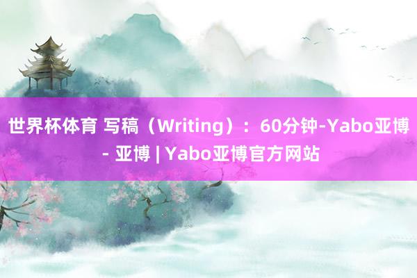 世界杯体育 写稿（Writing）：60分钟-Yabo亚博 - 亚博 | Yabo亚博官方网站