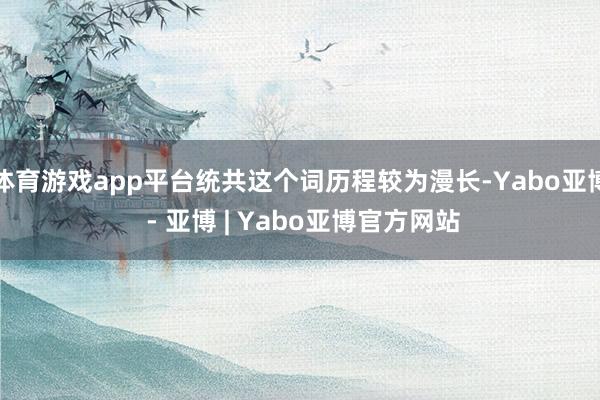 体育游戏app平台统共这个词历程较为漫长-Yabo亚博 - 亚博 | Yabo亚博官方网站