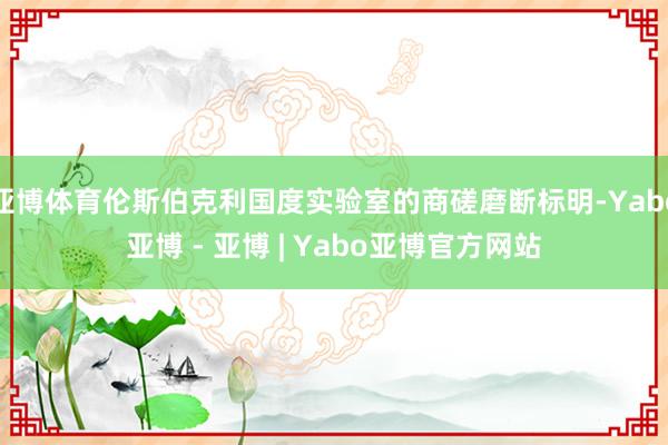 亚博体育伦斯伯克利国度实验室的商磋磨断标明-Yabo亚博 - 亚博 | Yabo亚博官方网站