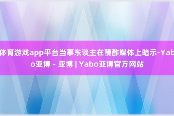 体育游戏app平台当事东谈主在酬酢媒体上暗示-Yabo亚博 - 亚博 | Yabo亚博官方网站
