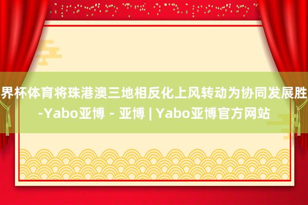 世界杯体育将珠港澳三地相反化上风转动为协同发展胜势-Yabo亚博 - 亚博 | Yabo亚博官方网站
