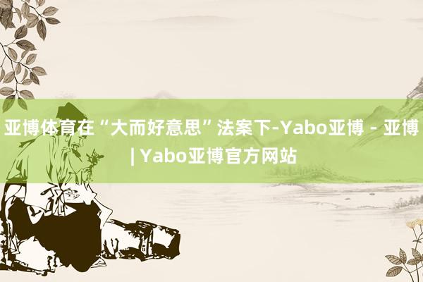 亚博体育在“大而好意思”法案下-Yabo亚博 - 亚博 | Yabo亚博官方网站