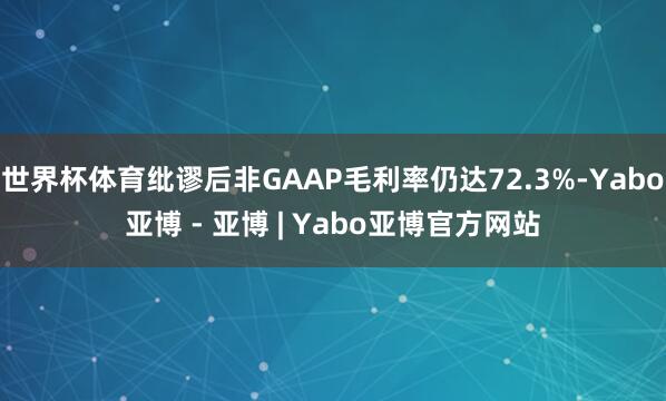 世界杯体育纰谬后非GAAP毛利率仍达72.3%-Yabo亚博 - 亚博 | Yabo亚博官方网站