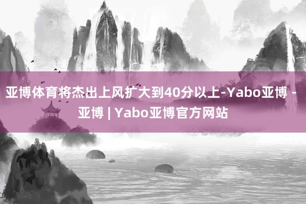 亚博体育将杰出上风扩大到40分以上-Yabo亚博 - 亚博 | Yabo亚博官方网站