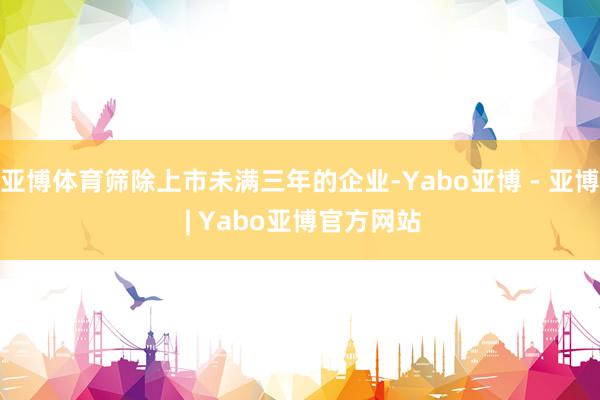 亚博体育筛除上市未满三年的企业-Yabo亚博 - 亚博 | Yabo亚博官方网站