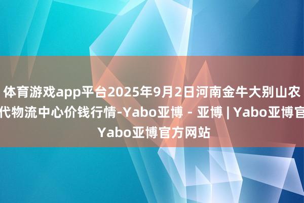 体育游戏app平台2025年9月2日河南金牛大别山农家具当代物流中心价钱行情-Yabo亚博 - 亚博 | Yabo亚博官方网站