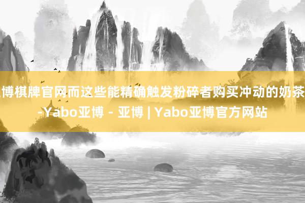 亚博棋牌官网而这些能精确触发粉碎者购买冲动的奶茶名-Yabo亚博 - 亚博 | Yabo亚博官方网站