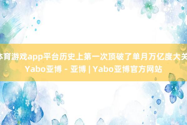 体育游戏app平台历史上第一次顶破了单月万亿度大关-Yabo亚博 - 亚博 | Yabo亚博官方网站