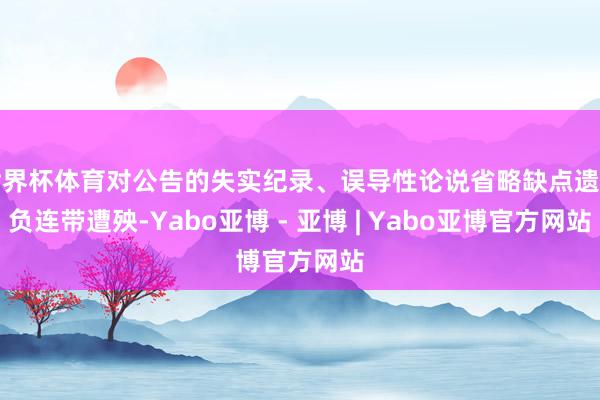 世界杯体育对公告的失实纪录、误导性论说省略缺点遗漏负连带遭殃-Yabo亚博 - 亚博 | Yabo亚博官方网站