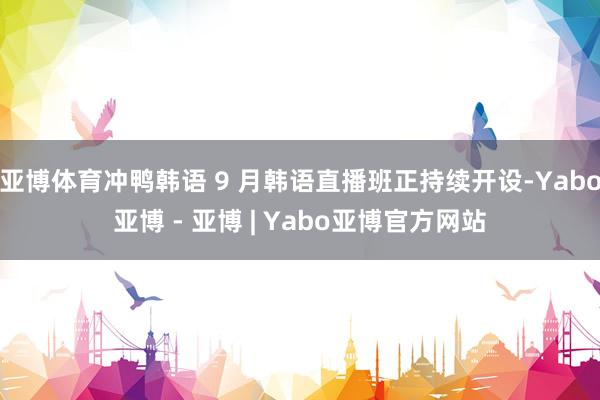 亚博体育冲鸭韩语 9 月韩语直播班正持续开设-Yabo亚博 - 亚博 | Yabo亚博官方网站
