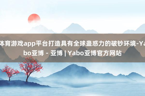 体育游戏app平台打造具有全球蛊惑力的破钞环境-Yabo亚博 - 亚博 | Yabo亚博官方网站