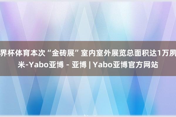 世界杯体育本次“金砖展”室内室外展览总面积达1万夙昔米-Yabo亚博 - 亚博 | Yabo亚博官方网站