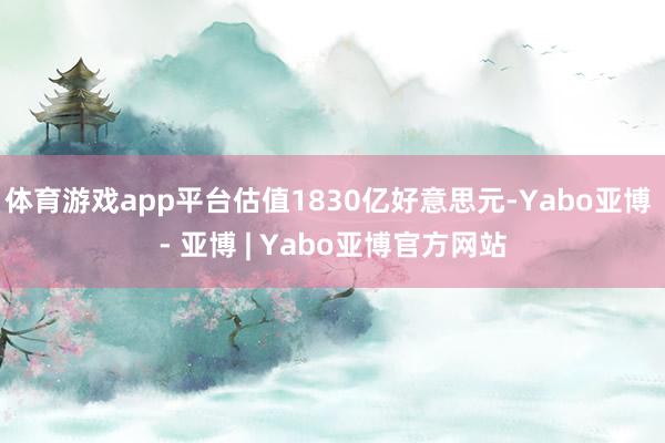 体育游戏app平台估值1830亿好意思元-Yabo亚博 - 亚博 | Yabo亚博官方网站