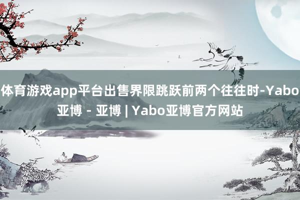 体育游戏app平台　　出售界限跳跃前两个往往时-Yabo亚博 - 亚博 | Yabo亚博官方网站