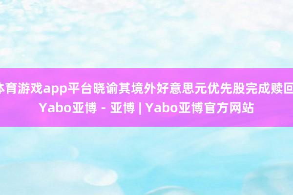 体育游戏app平台晓谕其境外好意思元优先股完成赎回-Yabo亚博 - 亚博 | Yabo亚博官方网站