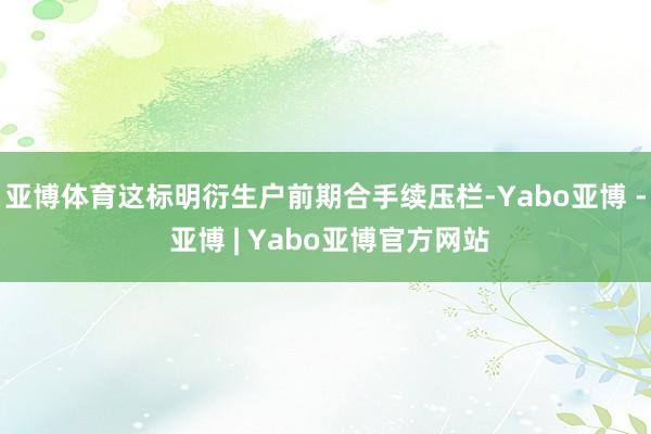 亚博体育这标明衍生户前期合手续压栏-Yabo亚博 - 亚博 | Yabo亚博官方网站