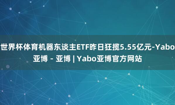 世界杯体育机器东谈主ETF昨日狂揽5.55亿元-Yabo亚博 - 亚博 | Yabo亚博官方网站