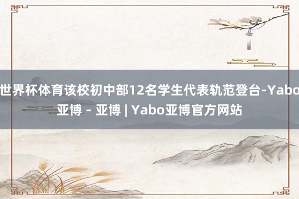 世界杯体育该校初中部12名学生代表轨范登台-Yabo亚博 - 亚博 | Yabo亚博官方网站