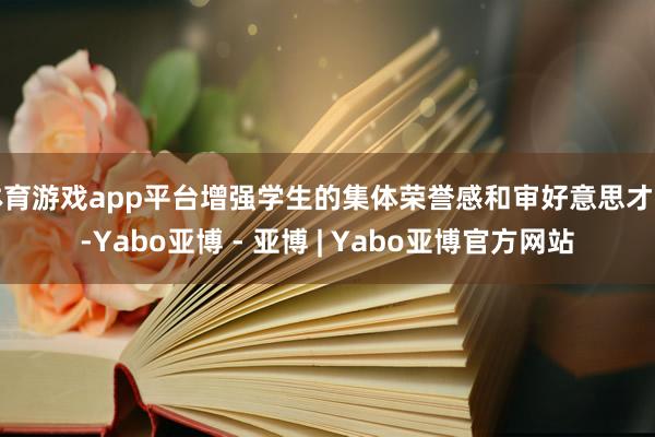 体育游戏app平台增强学生的集体荣誉感和审好意思才智-Yabo亚博 - 亚博 | Yabo亚博官方网站