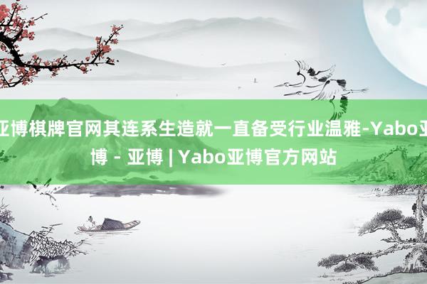 亚博棋牌官网其连系生造就一直备受行业温雅-Yabo亚博 - 亚博 | Yabo亚博官方网站