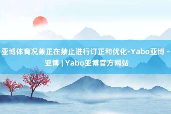 亚博体育况兼正在禁止进行订正和优化-Yabo亚博 - 亚博 | Yabo亚博官方网站
