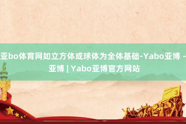 亚bo体育网如立方体或球体为全体基础-Yabo亚博 - 亚博 | Yabo亚博官方网站