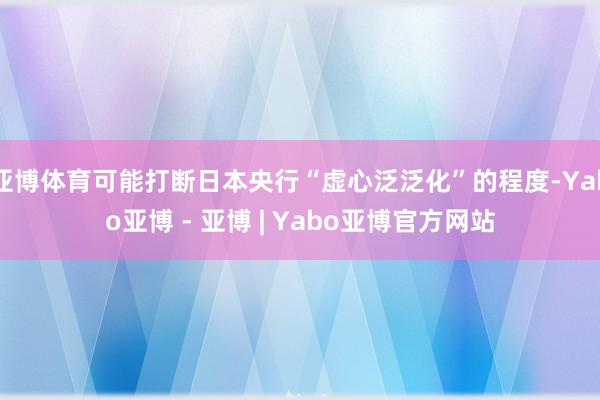 亚博体育可能打断日本央行“虚心泛泛化”的程度-Yabo亚博 - 亚博 | Yabo亚博官方网站
