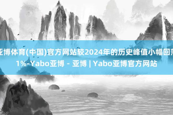 亚博体育(中国)官方网站较2024年的历史峰值小幅回落1%-Yabo亚博 - 亚博 | Yabo亚博官方网站