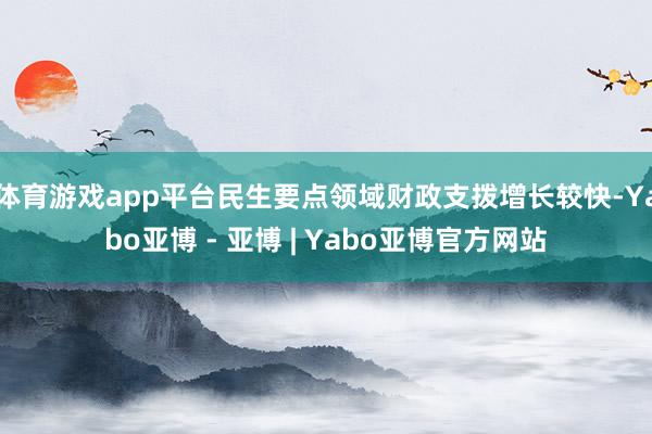 体育游戏app平台民生要点领域财政支拨增长较快-Yabo亚博 - 亚博 | Yabo亚博官方网站