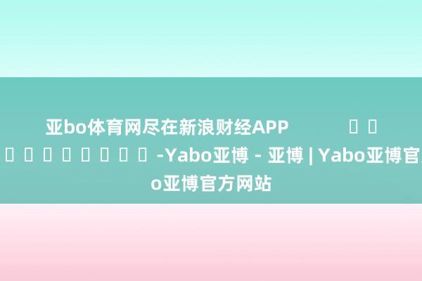 亚bo体育网尽在新浪财经APP            													-Yabo亚博 - 亚博 | Yabo亚博官方网站