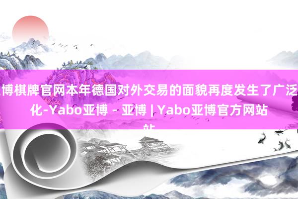 亚博棋牌官网本年德国对外交易的面貌再度发生了广泛变化-Yabo亚博 - 亚博 | Yabo亚博官方网站