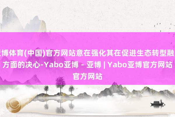 亚博体育(中国)官方网站意在强化其在促进生态转型融资方面的决心-Yabo亚博 - 亚博 | Yabo亚博官方网站