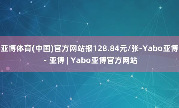 亚博体育(中国)官方网站报128.84元/张-Yabo亚博 - 亚博 | Yabo亚博官方网站