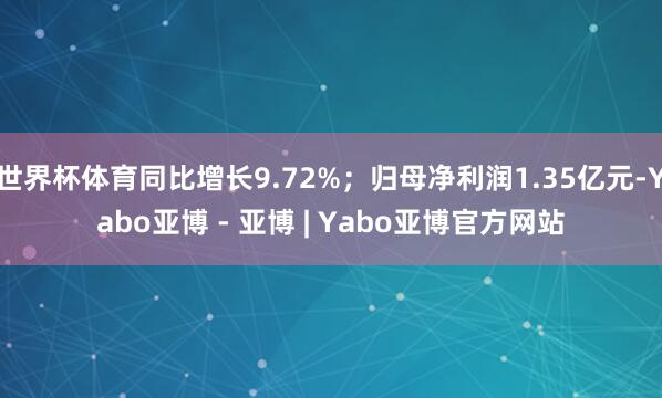 世界杯体育同比增长9.72%；归母净利润1.35亿元-Yabo亚博 - 亚博 | Yabo亚博官方网站