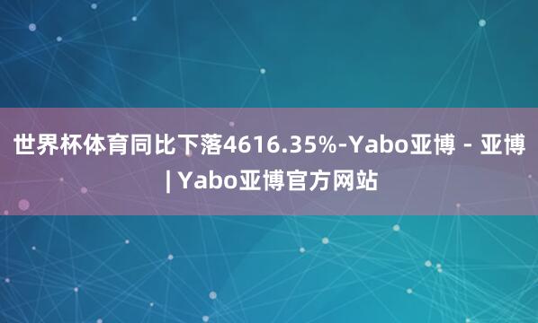 世界杯体育同比下落4616.35%-Yabo亚博 - 亚博 | Yabo亚博官方网站