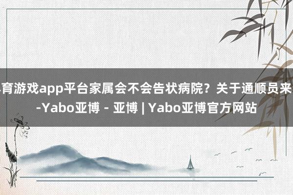 体育游戏app平台家属会不会告状病院？关于通顺员来说-Yabo亚博 - 亚博 | Yabo亚博官方网站