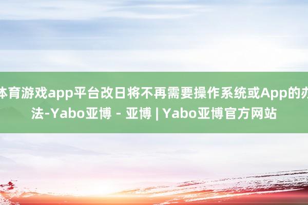体育游戏app平台改日将不再需要操作系统或App的办法-Yabo亚博 - 亚博 | Yabo亚博官方网站