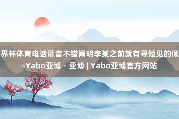 世界杯体育电话灌音不错阐明李某之前就有寻短见的倾向-Yabo亚博 - 亚博 | Yabo亚博官方网站