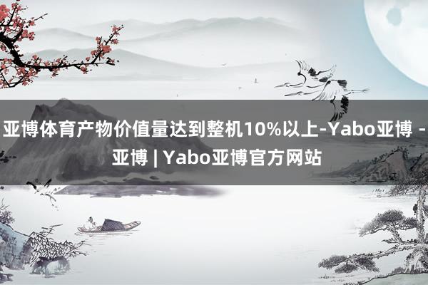 亚博体育产物价值量达到整机10%以上-Yabo亚博 - 亚博 | Yabo亚博官方网站