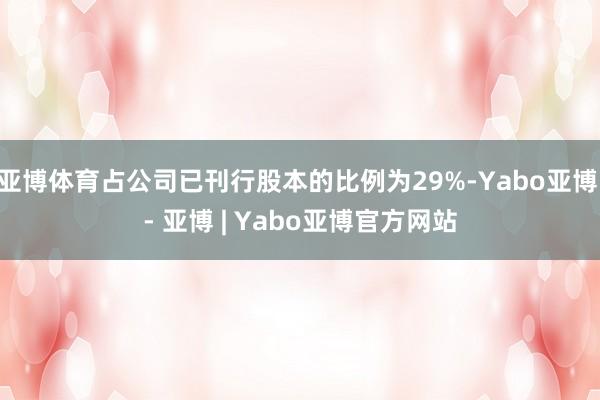 亚博体育占公司已刊行股本的比例为29%-Yabo亚博 - 亚博 | Yabo亚博官方网站