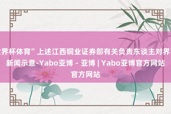 世界杯体育”上述江西铜业证券部有关负责东谈主对界面新闻示意-Yabo亚博 - 亚博 | Yabo亚博官方网站
