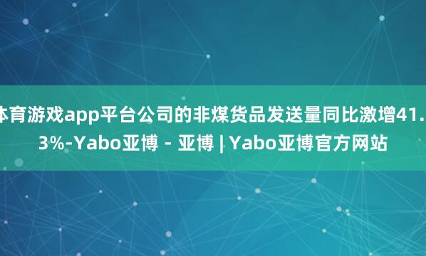 体育游戏app平台公司的非煤货品发送量同比激增41.53%-Yabo亚博 - 亚博 | Yabo亚博官方网站