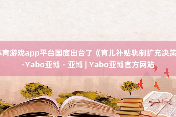 体育游戏app平台国度出台了《育儿补贴轨制扩充决策》-Yabo亚博 - 亚博 | Yabo亚博官方网站