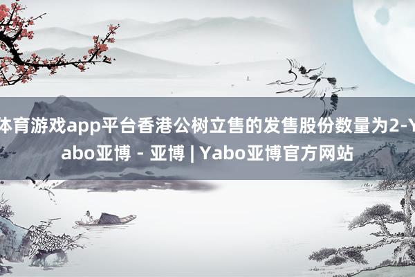 体育游戏app平台香港公树立售的发售股份数量为2-Yabo亚博 - 亚博 | Yabo亚博官方网站
