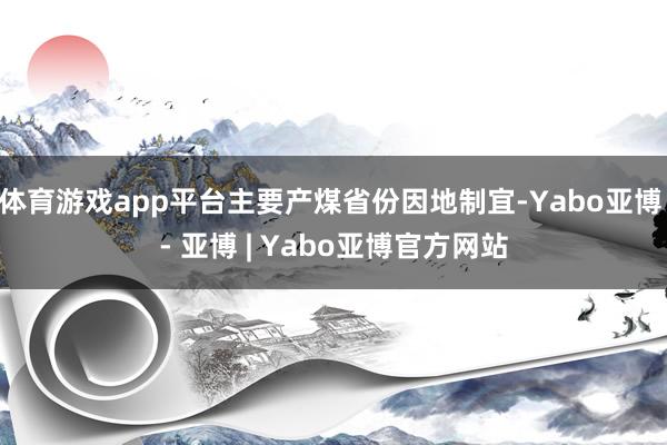 体育游戏app平台主要产煤省份因地制宜-Yabo亚博 - 亚博 | Yabo亚博官方网站