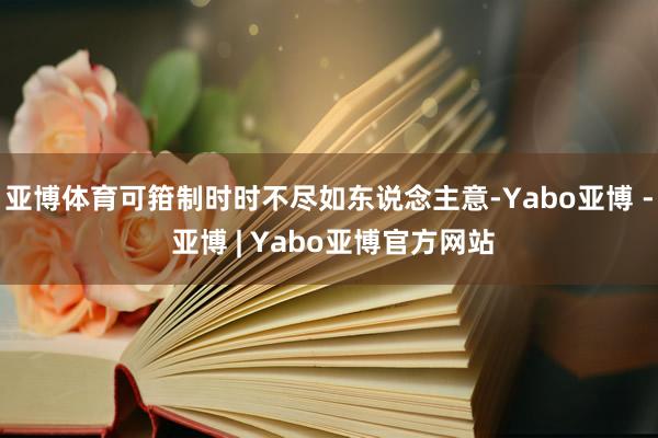 亚博体育可箝制时时不尽如东说念主意-Yabo亚博 - 亚博 | Yabo亚博官方网站